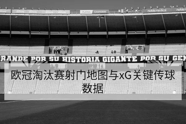 欧冠淘汰赛射门地图与xG关键传球数据